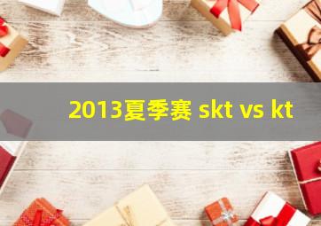 2013夏季赛 skt vs kt